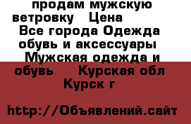 продам мужскую ветровку › Цена ­ 2 500 - Все города Одежда, обувь и аксессуары » Мужская одежда и обувь   . Курская обл.,Курск г.